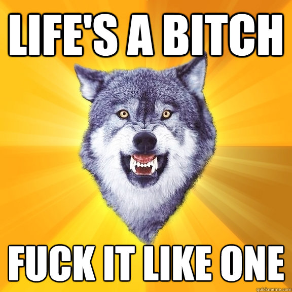 lifes a bitch fuck it like one - Courage Wolf