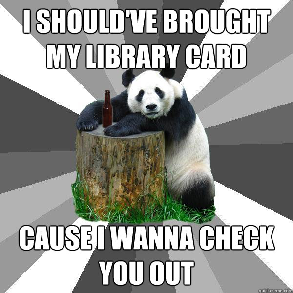 i shouldve brought my library card cause i wanna check you - Pickup-Line Panda