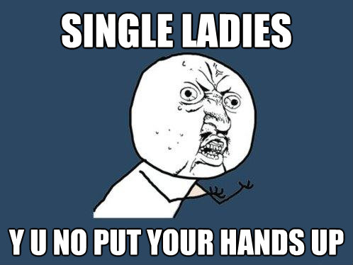 single ladies y u no put your hands up - Y U No