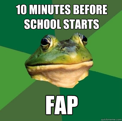 10 minutes before school starts fap - Foul Bachelor Frog