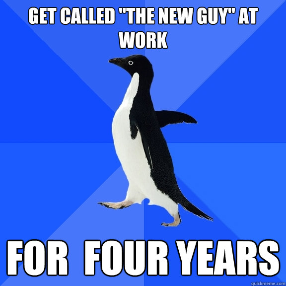 get called the new guy at work for four years - Socially Awkward Penguin