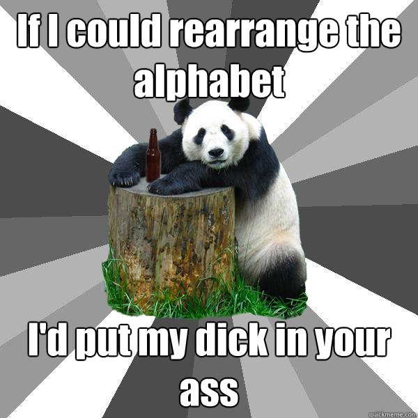 if i could rearrange the alphabet id put my dick in your as - Pickup-Line Panda
