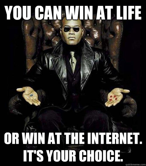 you can win at life or win at the internet its your choic - Morpheus