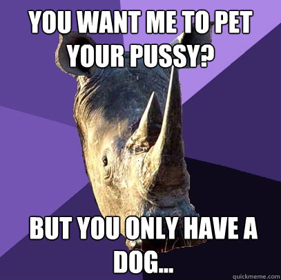 you want me to pet your pussy but you only have a dog - Sexually Oblivious Rhino