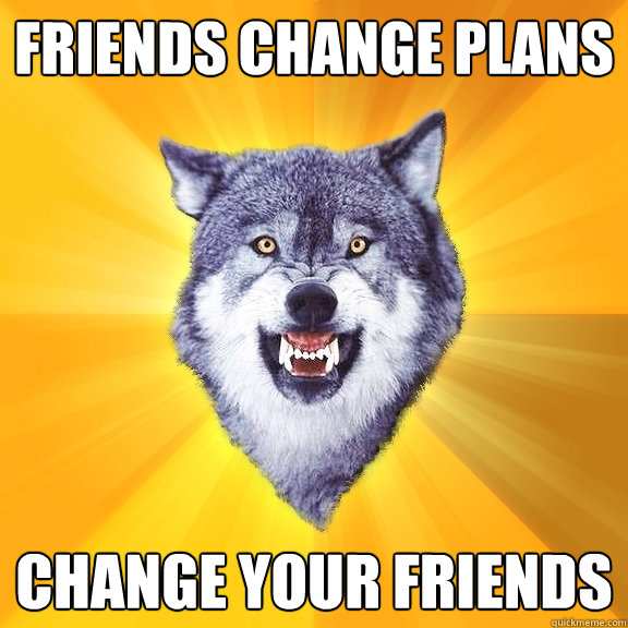 friends change plans change your friends - Courage Wolf