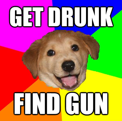 get drunk find gun - Advice Dog