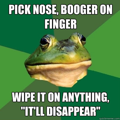 pick nose booger on finger wipe it on anything itll disa - Foul Bachelor Frog