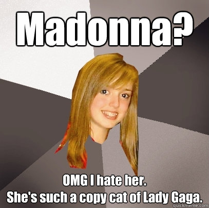 madonna omg i hate her shes such a copy cat of lady gaga - Musically Oblivious 8th Grader
