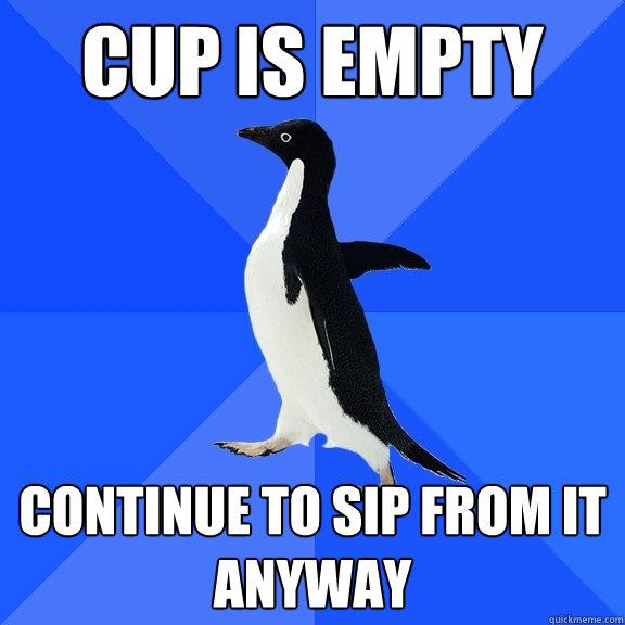 cup is empty continue to sip from it anyway - Socially Awkward Penguin