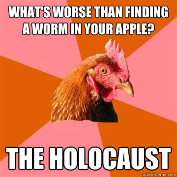 whats worse than finding a worm in your apple the holocaus - Anti-Joke Chicken