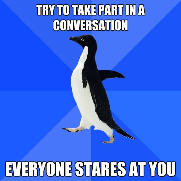 try to take part in a conversation everyone stares at you - Socially Awkward Penguin