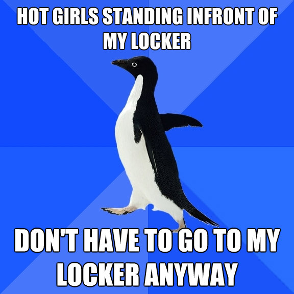 hot girls standing infront of my locker dont have to go to - Socially Awkward Penguin