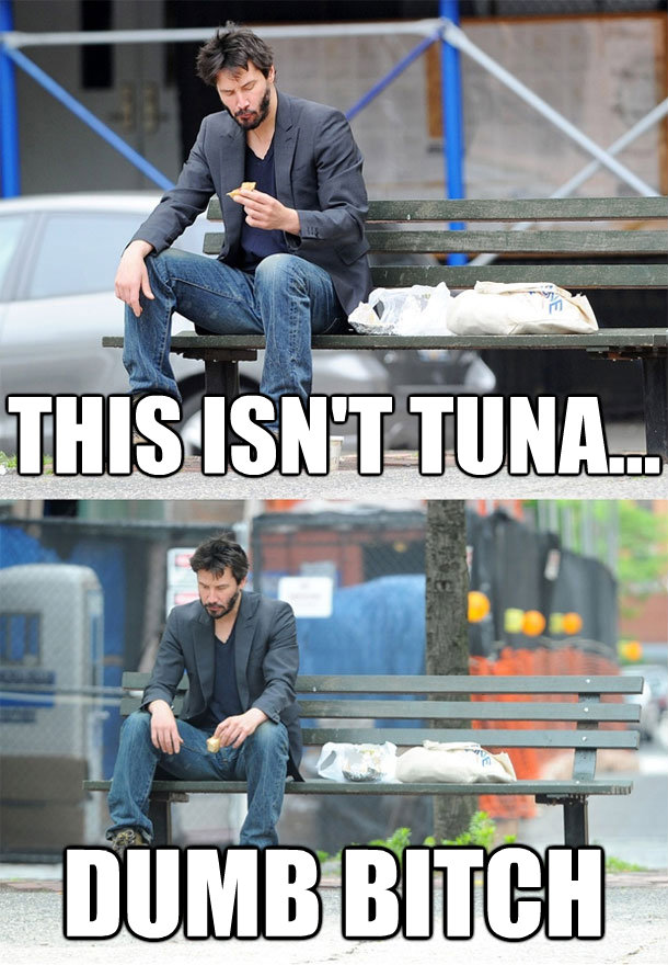 this isnt tuna dumb bitch - Sad Keanu
