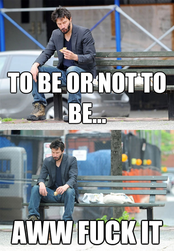 to be or not to be aww fuck it - Sad Keanu
