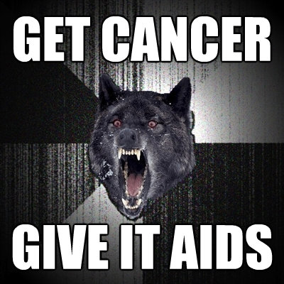 get cancer give it aids - Insanity Wolf