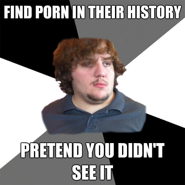 find porn in their history pretend you didnt see it - Family Tech Support Guy