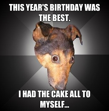 this years birthday was the best i had the cake all to mys - Depression Dog