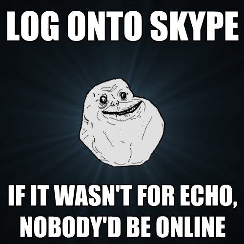log onto skype if it wasnt for echo nobodyd be online - Forever Alone