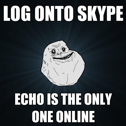 log onto skype echo is the only one online - Forever Alone