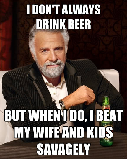 i dont always drink beer but when i do i beat my wife and - The Most Interesting Man In The World