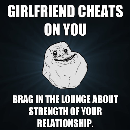 girlfriend cheats on you brag in the lounge about strength o - Forever Alone