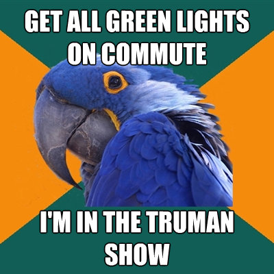 get all green lights on commute im in the truman show - Paranoid Parrot