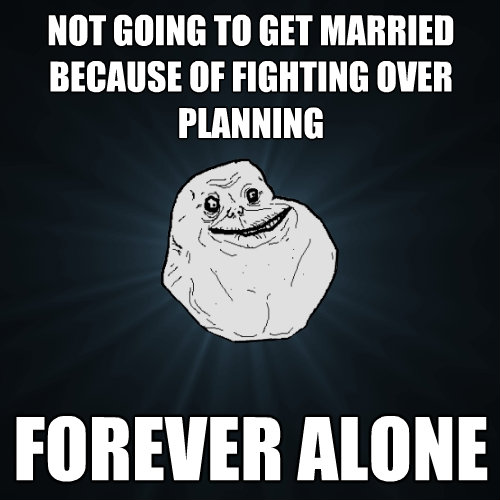 not going to get married because of fighting over planning f - Forever Alone