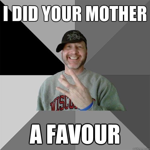 i did your mother a favour - Hood Dad