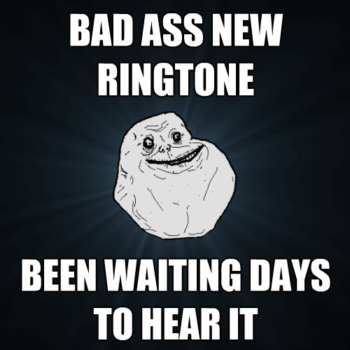 bad ass new ringtone been waiting days to hear it - Forever Alone