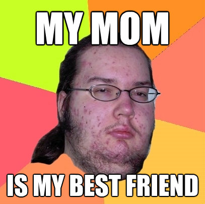 my mom is my best friend - Butthurt Dweller