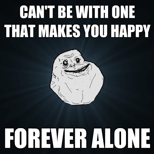 cant be with one that makes you happy forever alone - Forever Alone