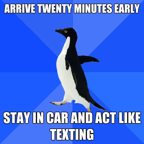 arrive twenty minutes early stay in car and act like texting - Socially Awkward Penguin