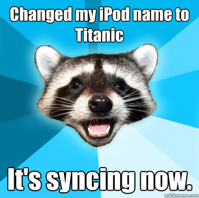 changed my ipod name to titanic its syncing now - Lame Pun Coon
