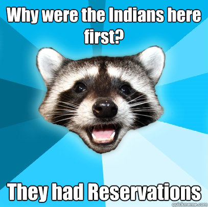 why were the indians here first they had reservations - Lame Pun Coon