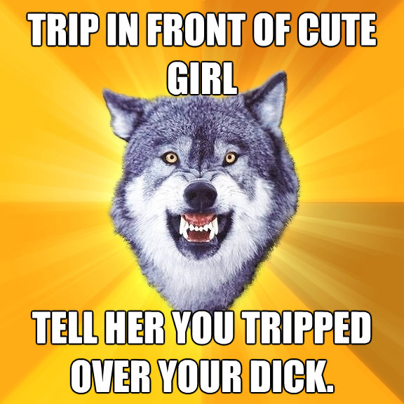 trip in front of cute girl tell her you tripped over your di - Courage Wolf