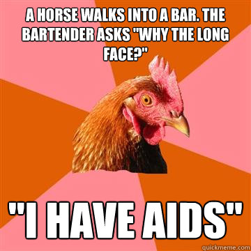 a horse walks into a bar the bartender asks why the long f - Anti-Joke Chicken