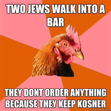 two jews walk into a bar they dont order anything because th - Anti-Joke Chicken