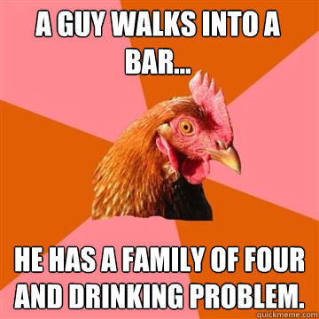 a guy walks into a bar he has a family of four and drinki - Anti-Joke Chicken