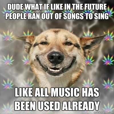 dude what if like in the future people ran out of songs to s - Stoner Dog