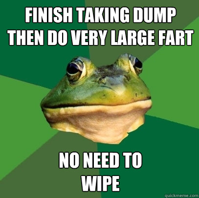 finish taking dump then do very large fart no need to wipe - Foul Bachelor Frog