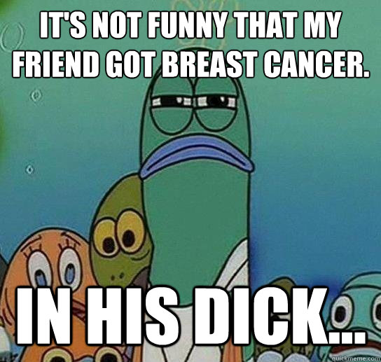 its not funny that my friend got breast cancer in his dick - Serious fish SpongeBob
