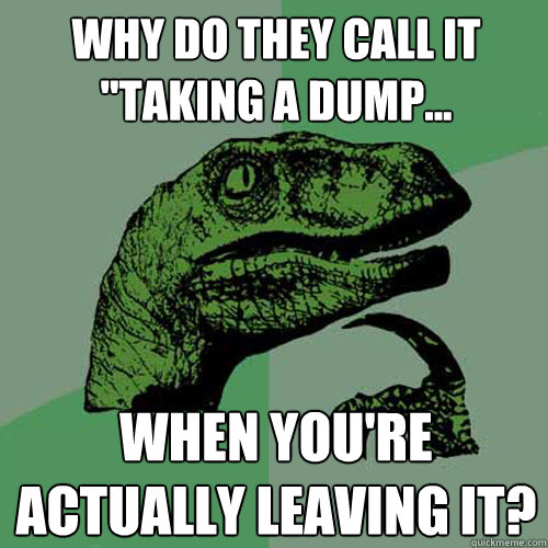 why do they call it taking a dump when youre actually l - Philosoraptor