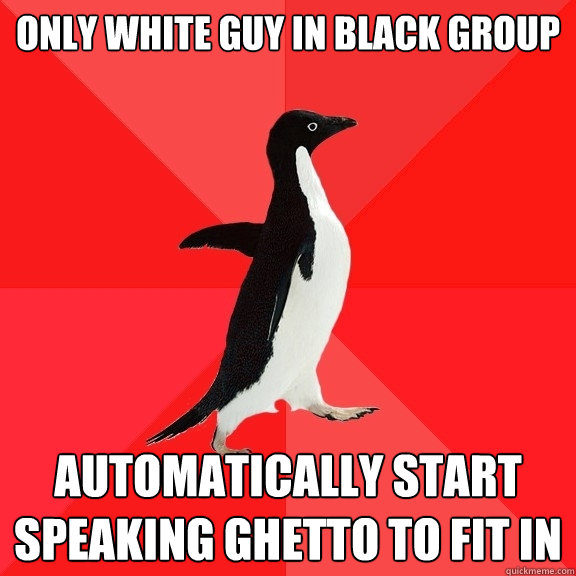 only white guy in black group automatically start speaking g - Socially Awesome Penguin