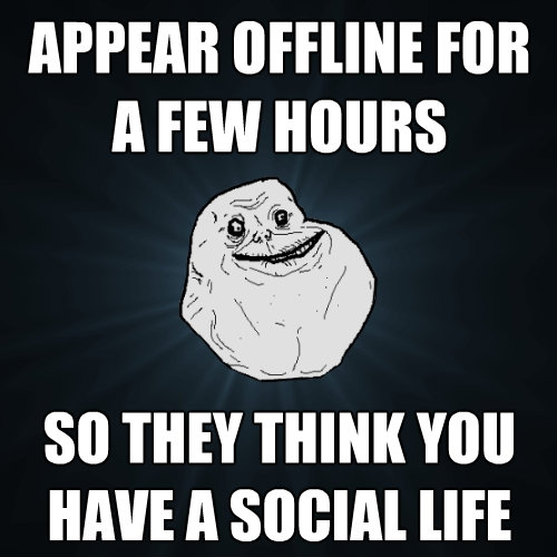 appear offline for a few hours so they think you have a soci - Forever Alone