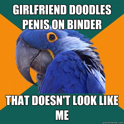 girlfriend doodles penis on binder that doesnt look like me - Paranoid Parrot