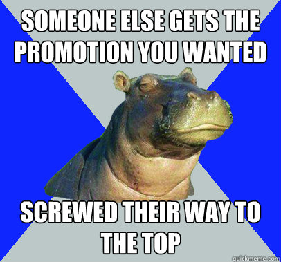 someone else gets the promotion you wanted screwed their way - Skeptical Hippo