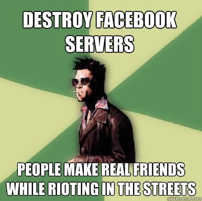 destroy facebook servers people make real friends while riot - Helpful Tyler Durden