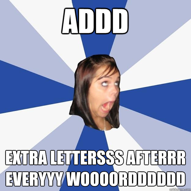 addd extra lettersss afterrr everyyy woooordddddd - Annoying Facebook Girl