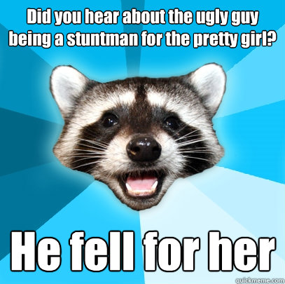 did you hear about the ugly guy being a stuntman for the pre - Lame Pun Coon