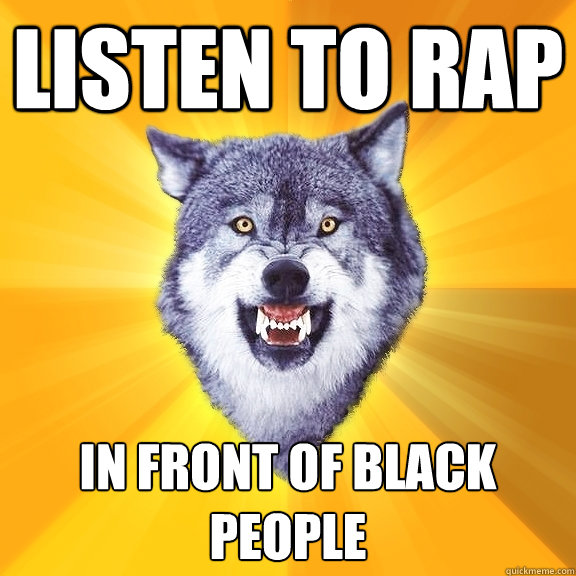 listen to rap in front of black people - Courage Wolf